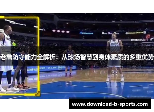 老詹防守能力全解析：从球场智慧到身体素质的多重优势