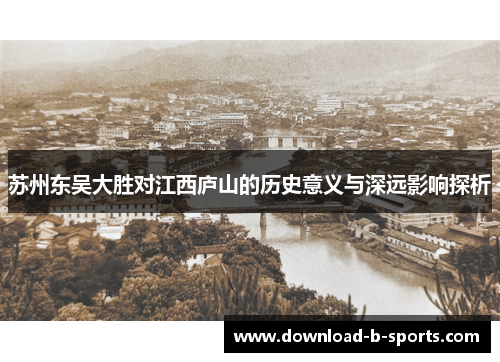 苏州东吴大胜对江西庐山的历史意义与深远影响探析 苏州东吴大胜对江西庐山的历史意义与深远影响探析