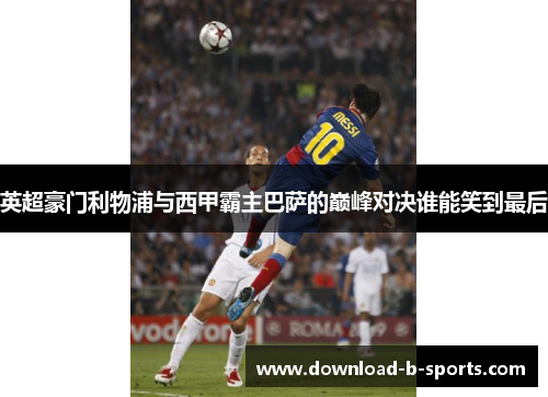 英超豪门利物浦与西甲霸主巴萨的巅峰对决谁能笑到最后 英超豪门利物浦与西甲霸主巴萨的巅峰对决谁能笑到最后