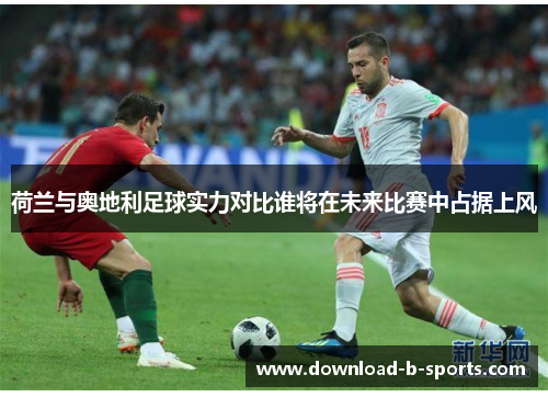 荷兰与奥地利足球实力对比谁将在未来比赛中占据上风