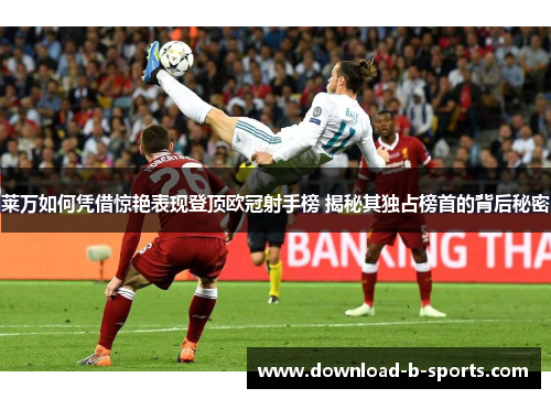 莱万如何凭借惊艳表现登顶欧冠射手榜 揭秘其独占榜首的背后秘密