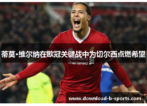 蒂莫·维尔纳在欧冠关键战中为切尔西点燃希望 蒂莫·维尔纳在欧冠关键战中为切尔西点燃希望