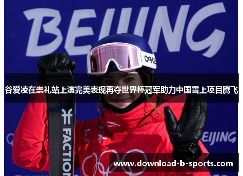 谷爱凌在崇礼站上演完美表现再夺世界杯冠军助力中国雪上项目腾飞 谷爱凌在崇礼站上演完美表现再夺世界杯冠军助力中国雪上项目腾飞