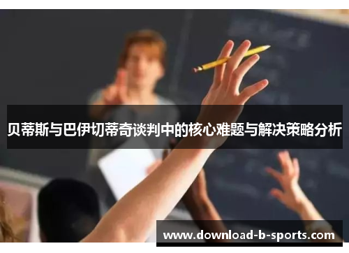 贝蒂斯与巴伊切蒂奇谈判中的核心难题与解决策略分析