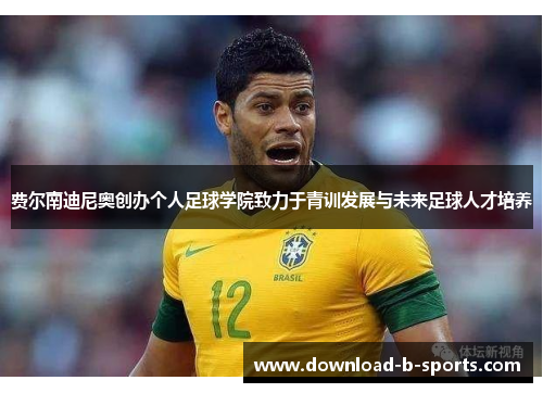 费尔南迪尼奥创办个人足球学院致力于青训发展与未来足球人才培养 费尔南迪尼奥创办个人足球学院致力于青训发展与未来足球人才培养