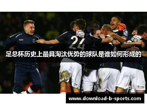 足总杯历史上最具淘汰优势的球队是谁如何形成的 足总杯历史上最具淘汰优势的球队是谁如何形成的