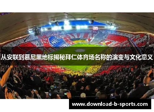 从安联到慕尼黑地标揭秘拜仁体育场名称的演变与文化意义 从安联到慕尼黑地标揭秘拜仁体育场名称的演变与文化意义
