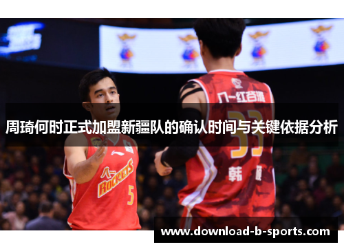 周琦何时正式加盟新疆队的确认时间与关键依据分析 周琦何时正式加盟新疆队的确认时间与关键依据分析