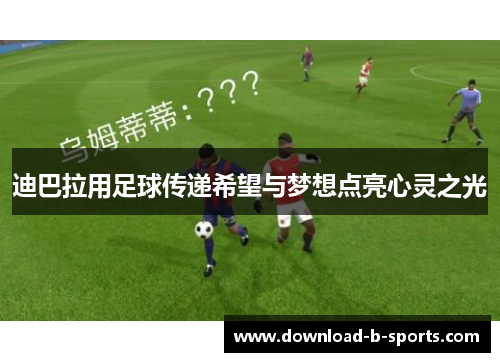 迪巴拉用足球传递希望与梦想点亮心灵之光 迪巴拉用足球传递希望与梦想点亮心灵之光