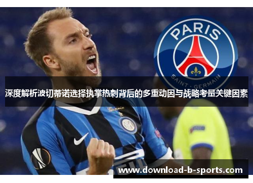 深度解析波切蒂诺选择执掌热刺背后的多重动因与战略考量关键因素