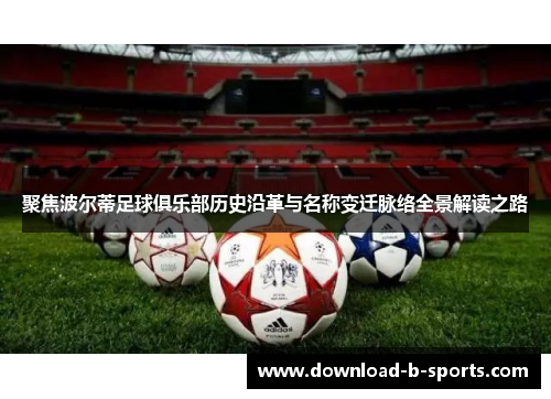 聚焦波尔蒂足球俱乐部历史沿革与名称变迁脉络全景解读之路