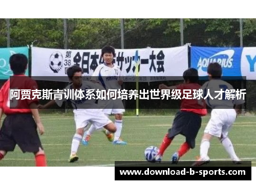 阿贾克斯青训体系如何培养出世界级足球人才解析