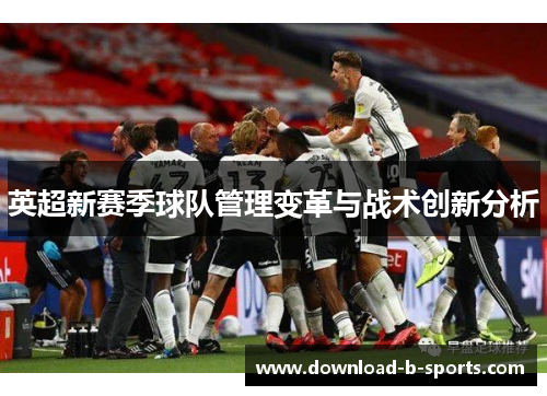 英超新赛季球队管理变革与战术创新分析