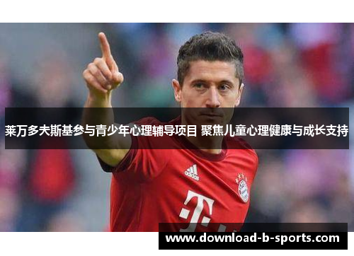 莱万多夫斯基参与青少年心理辅导项目 聚焦儿童心理健康与成长支持