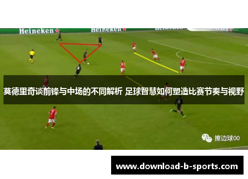 莫德里奇谈前锋与中场的不同解析 足球智慧如何塑造比赛节奏与视野