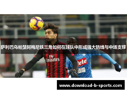 萨利巴乌帕楚阿梅尼铁三角如何在球队中形成强大防线与中场支撑