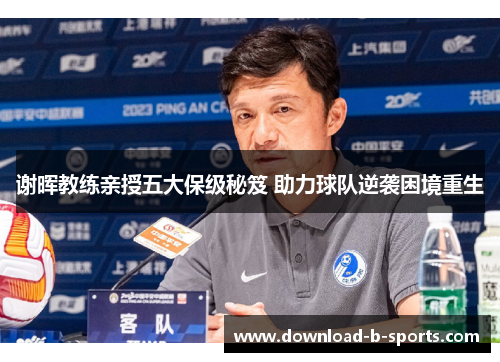 谢晖教练亲授五大保级秘笈 助力球队逆袭困境重生