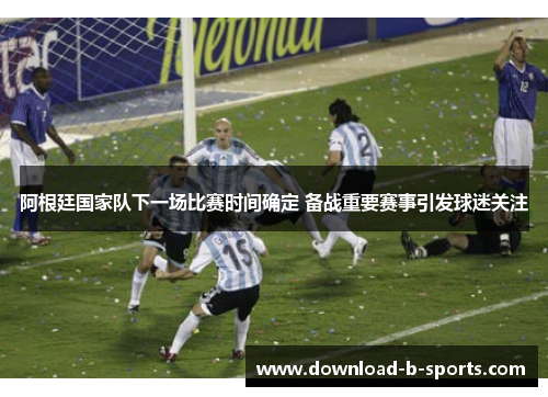 阿根廷国家队下一场比赛时间确定 备战重要赛事引发球迷关注