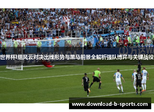 世界杯I组风云对决出线形势与黑马前景全解析强队博弈与关键战役