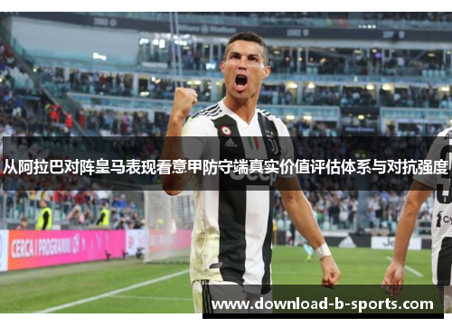 从阿拉巴对阵皇马表现看意甲防守端真实价值评估体系与对抗强度