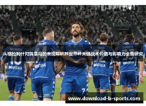 从格拉利什对阵皇马的表现解析其世界杯关键战术价值与影响力全面研究