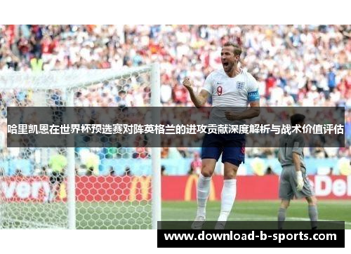 哈里凯恩在世界杯预选赛对阵英格兰的进攻贡献深度解析与战术价值评估