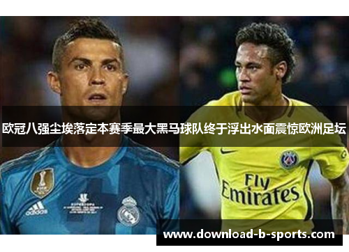 欧冠八强尘埃落定本赛季最大黑马球队终于浮出水面震惊欧洲足坛 欧冠八强尘埃落定本赛季最大黑马球队终于浮出水面震惊欧洲足坛