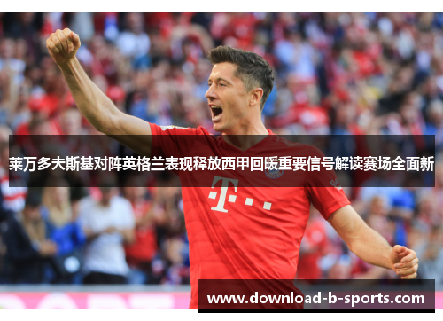 莱万多夫斯基对阵英格兰表现释放西甲回暖重要信号解读赛场全面新