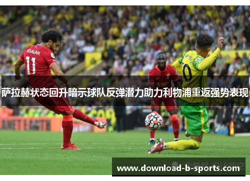 萨拉赫状态回升暗示球队反弹潜力助力利物浦重返强势表现