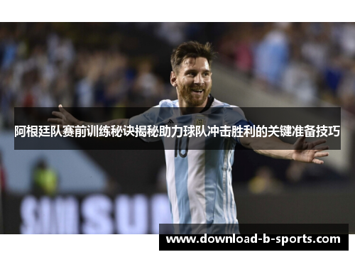 阿根廷队赛前训练秘诀揭秘助力球队冲击胜利的关键准备技巧