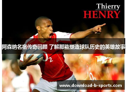 阿森纳名宿传奇回顾 了解那些塑造球队历史的英雄故事