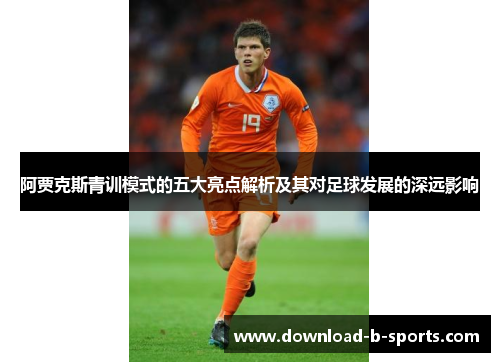 阿贾克斯青训模式的五大亮点解析及其对足球发展的深远影响 阿贾克斯青训模式的五大亮点解析及其对足球发展的深远影响