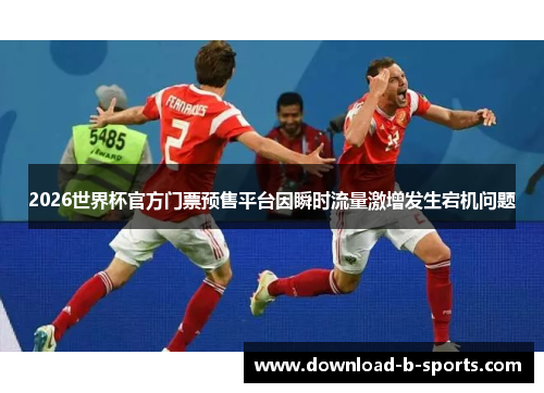 2026世界杯官方门票预售平台因瞬时流量激增发生宕机问题 2026世界杯官方门票预售平台因瞬时流量激增发生宕机问题