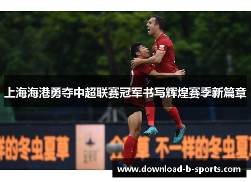 上海海港勇夺中超联赛冠军书写辉煌赛季新篇章
