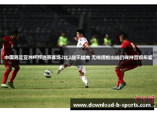 中国男足亚洲杯预选赛客场2比2战平越南 无缘提前出线仍保持晋级希望 中国男足亚洲杯预选赛客场2比2战平越南 无缘提前出线仍保持晋级希望