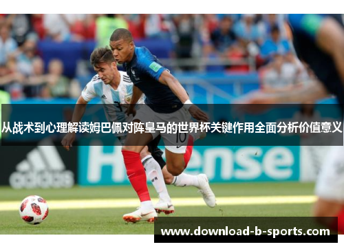 从战术到心理解读姆巴佩对阵皇马的世界杯关键作用全面分析价值意义 从战术到心理解读姆巴佩对阵皇马的世界杯关键作用全面分析价值意义