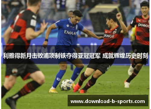 利雅得新月击败浦项制铁夺得亚冠冠军 成就辉煌历史时刻 利雅得新月击败浦项制铁夺得亚冠冠军 成就辉煌历史时刻