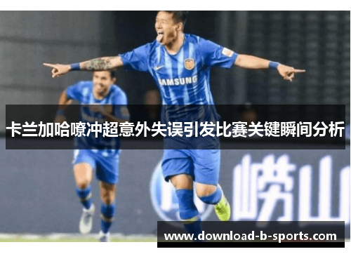 卡兰加哈嘹冲超意外失误引发比赛关键瞬间分析