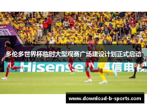 多伦多世界杯临时大型观赛广场建设计划正式启动