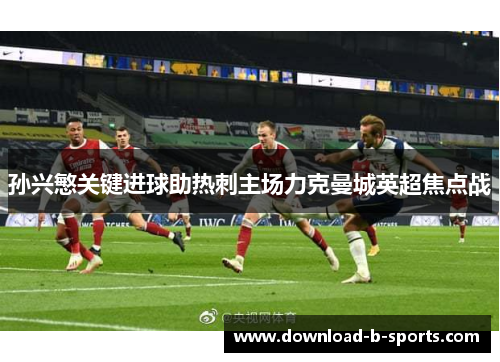 孙兴慜关键进球助热刺主场力克曼城英超焦点战