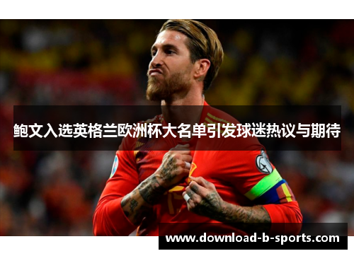 鲍文入选英格兰欧洲杯大名单引发球迷热议与期待