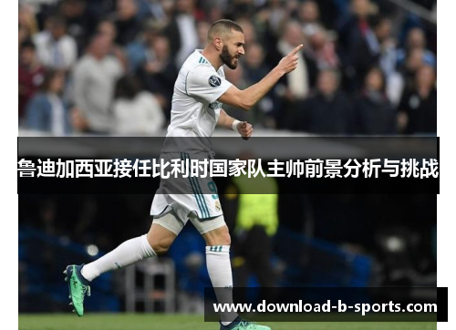 鲁迪加西亚接任比利时国家队主帅前景分析与挑战