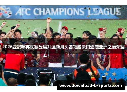 2026亚冠精英联赛战局升温新月头名领跑豪门逐鹿亚洲之巅荣耀