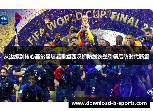 从边缘到核心基尔曼崛起重塑西汉姆防线铁壁引领后防时代新篇