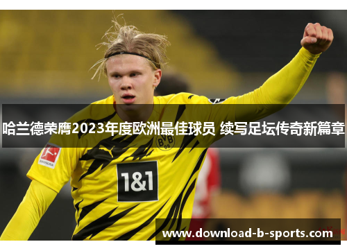 哈兰德荣膺2023年度欧洲最佳球员 续写足坛传奇新篇章