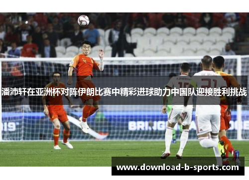 潘沛轩在亚洲杯对阵伊朗比赛中精彩进球助力中国队迎接胜利挑战 潘沛轩在亚洲杯对阵伊朗比赛中精彩进球助力中国队迎接胜利挑战