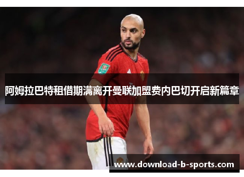 阿姆拉巴特租借期满离开曼联加盟费内巴切开启新篇章 阿姆拉巴特租借期满离开曼联加盟费内巴切开启新篇章